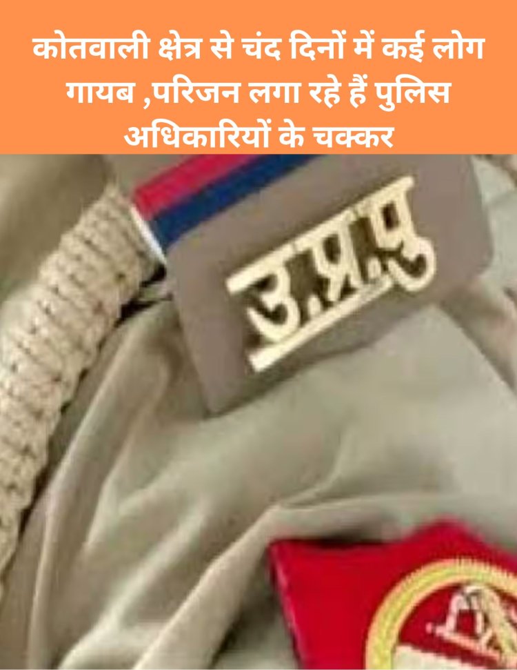 कोतवाली क्षेत्र से चंद दिनों में कई लोग गायब ,परिजन लगा रहे हैं पुलिस अधिकारियों के चक्कर